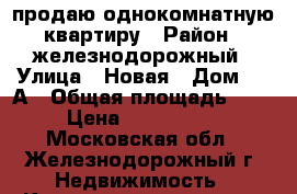 продаю однокомнатную квартиру › Район ­ железнодорожный › Улица ­ Новая › Дом ­ 14А › Общая площадь ­ 30 › Цена ­ 2 800 000 - Московская обл., Железнодорожный г. Недвижимость » Квартиры продажа   . Московская обл.